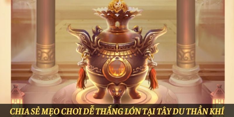 Chia sẻ mẹo chơi dễ thắng lớn tại Tây Du Thần Khí