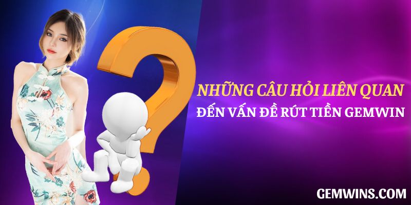 Những câu hỏi liên quan đến vấn đề rút tiền Gemwin
