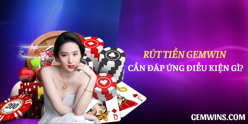 Rút tiền Gemwin cần đáp ứng điều kiện gì?
