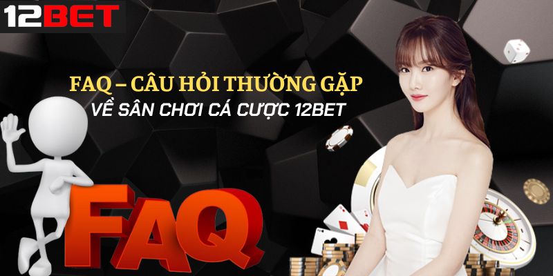 Tìm hiểu những câu hỏi thường gặp của khách hàng 12Bet