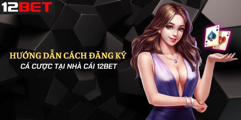 Hướng dẫn chi tiết để đăng ký 12Bet nhanh nhất