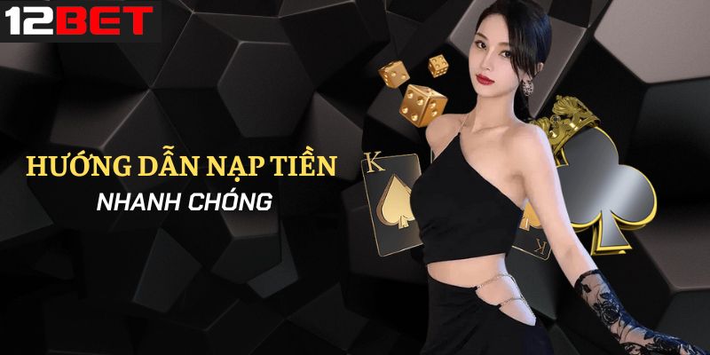 Nạp tiền 12Bet siêu đơn giản chỉ với 4 bước