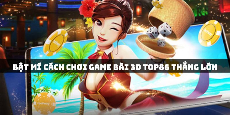 Hướng dẫn cách chơi game bài 3D đỉnh cao cho bạc thủ