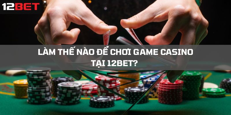 Hướng dẫn cá cược Casino 12Bet an toàn nhất